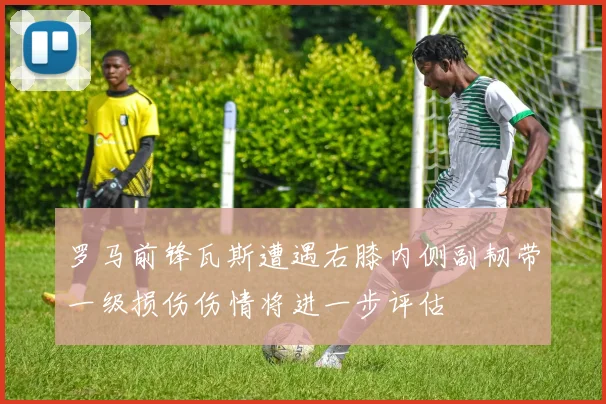 罗马前锋瓦斯遭遇右膝内侧副韧带一级损伤伤情将进一步评估