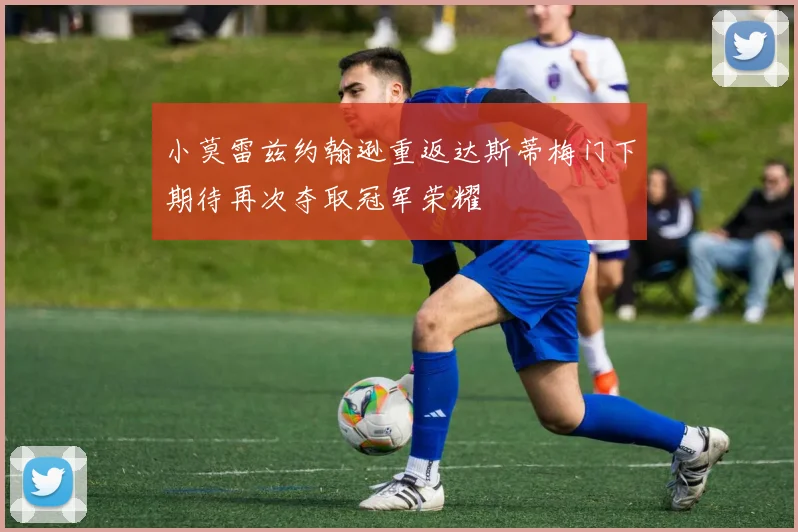 小莫雷兹约翰逊重返达斯蒂梅门下期待再次夺取冠军荣耀