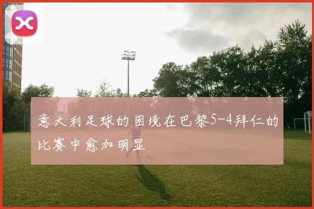意大利足球的困境在巴黎5-4拜仁的比赛中愈加明显