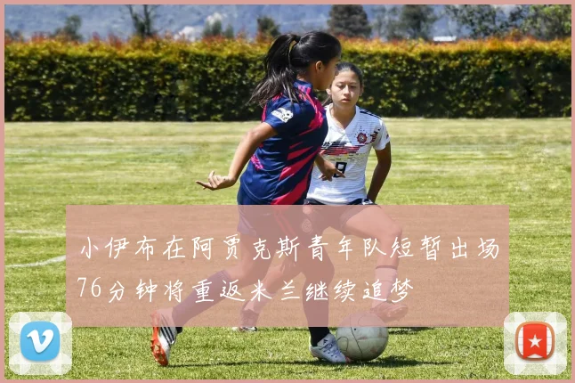 小伊布在阿贾克斯青年队短暂出场76分钟将重返米兰继续追梦