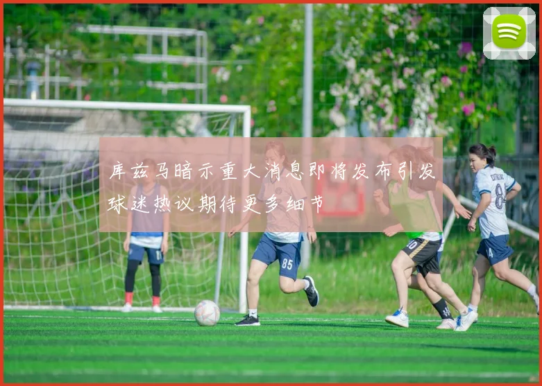 库兹马暗示重大消息即将发布引发球迷热议期待更多细节