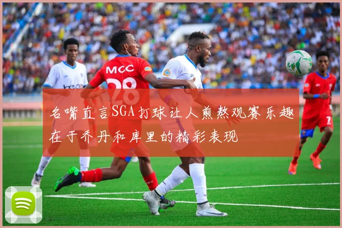 名嘴直言SGA打球让人煎熬观赛乐趣在于乔丹和库里的精彩表现