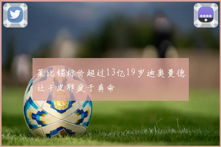 莱比锡标价超过13亿19岁迪奥曼德让卡皮耶疲于奔命