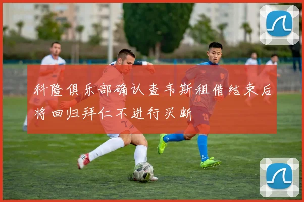 科隆俱乐部确认查韦斯租借结束后将回归拜仁不进行买断