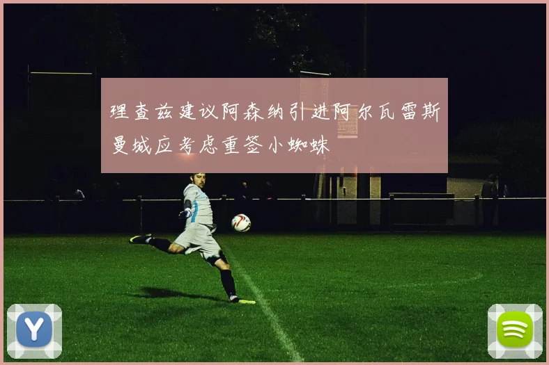 理查兹建议阿森纳引进阿尔瓦雷斯曼城应考虑重签小蜘蛛