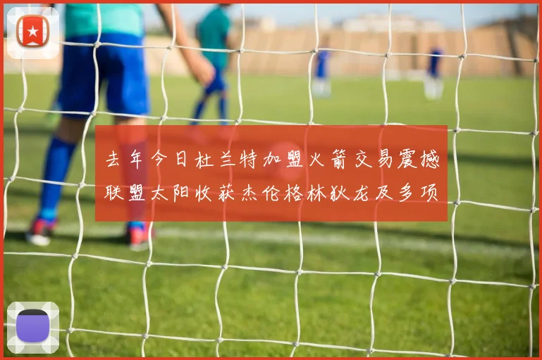 去年今日杜兰特加盟火箭交易震撼联盟太阳收获杰伦格林狄龙及多项选秀权