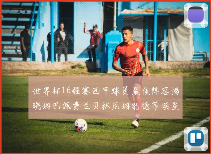世界杯16强赛西甲球员最佳阵容揭晓姆巴佩费兰贝林厄姆孔德等明星入选