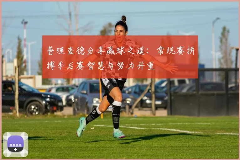 普理查德分享赢球之道：常规赛拼搏季后赛智慧与努力并重
