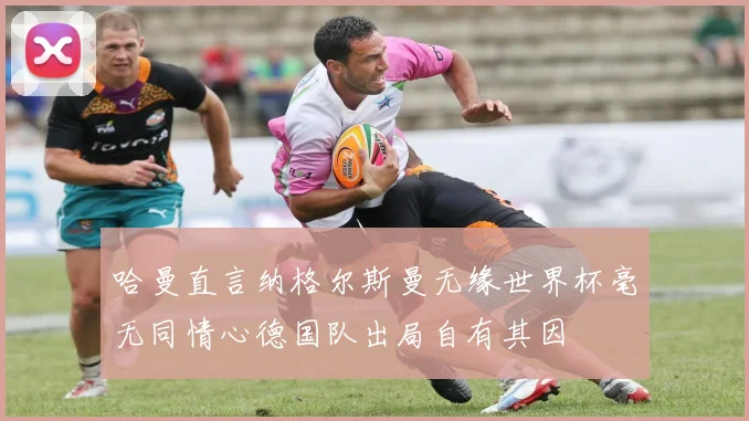 哈曼直言纳格尔斯曼无缘世界杯毫无同情心德国队出局自有其因