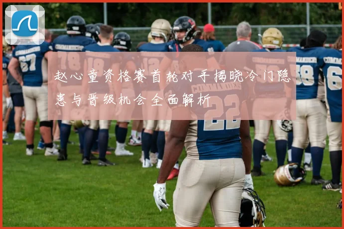 赵心童资格赛首轮对手揭晓冷门隐患与晋级机会全面解析