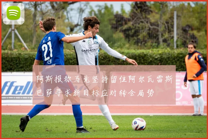 阿斯报称马竞坚持留住阿尔瓦雷斯巴萨寻求新目标应对转会局势
