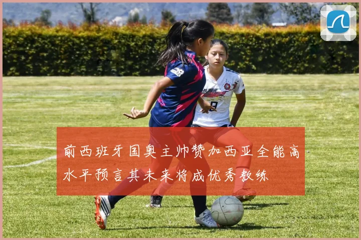 前西班牙国奥主帅赞加西亚全能高水平预言其未来将成优秀教练
